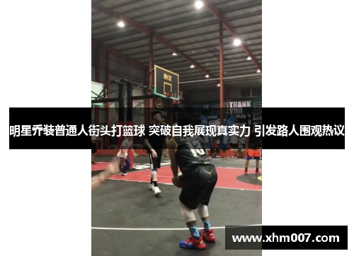 明星乔装普通人街头打篮球 突破自我展现真实力 引发路人围观热议