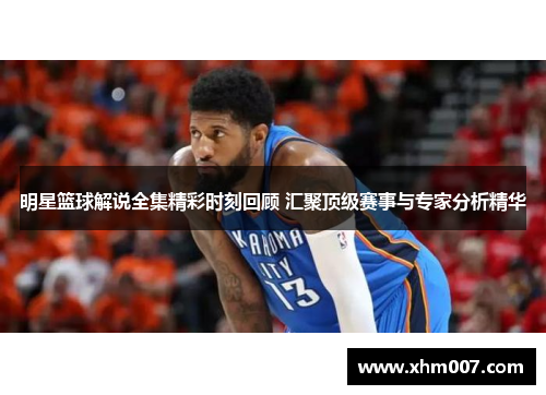 明星篮球解说全集精彩时刻回顾 汇聚顶级赛事与专家分析精华