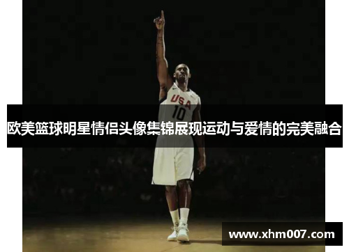 欧美篮球明星情侣头像集锦展现运动与爱情的完美融合
