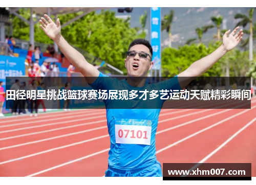 田径明星挑战篮球赛场展现多才多艺运动天赋精彩瞬间