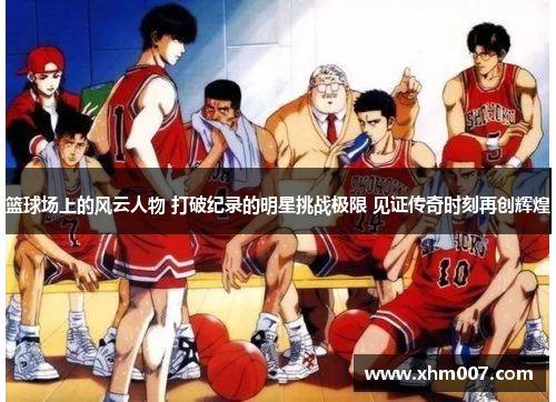 篮球场上的风云人物 打破纪录的明星挑战极限 见证传奇时刻再创辉煌