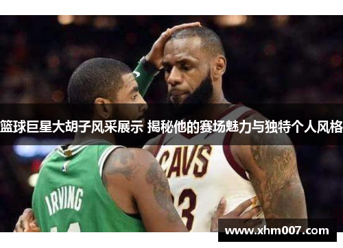 篮球巨星大胡子风采展示 揭秘他的赛场魅力与独特个人风格