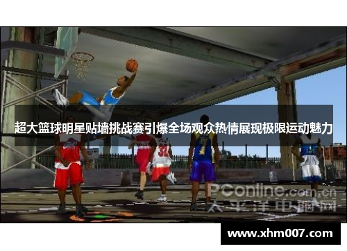 超大篮球明星贴墙挑战赛引爆全场观众热情展现极限运动魅力