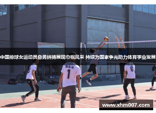 中国排球女运动员奋勇拼搏展现巾帼风采 持续为国家争光助力体育事业发展