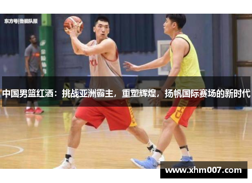 中国男篮红洒：挑战亚洲霸主，重塑辉煌，扬帆国际赛场的新时代